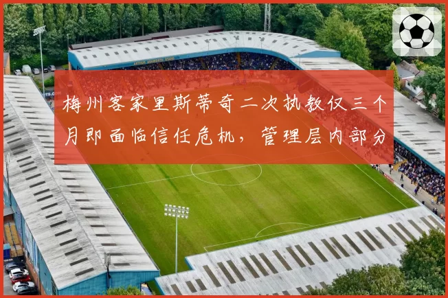 梅州客家里斯蒂奇二次执教仅三个月即面临信任危机,管理层内部分歧公开化