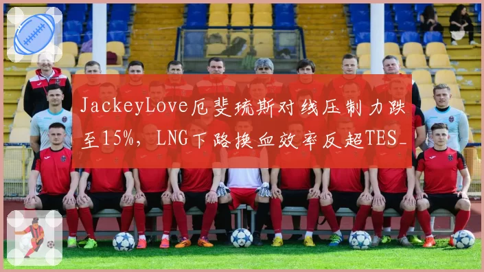 JackeyLove厄斐琉斯对线压制力跌至15%，LNG下路换血效率反超TES__br_