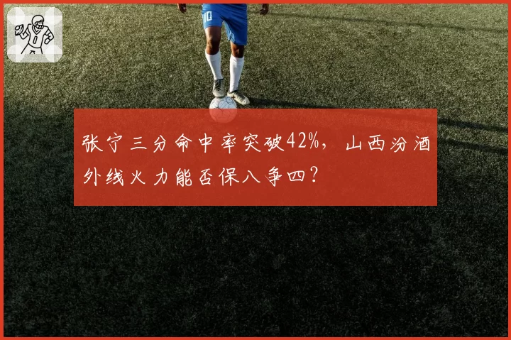 张宁三分命中率突破42%，山西汾酒外线火力能否保八争四？
