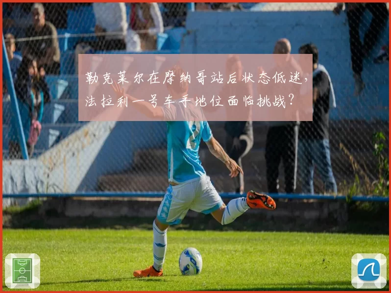 勒克莱尔在摩纳哥站后状态低迷，法拉利一号车手地位面临挑战？