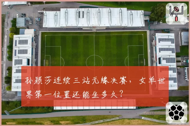 孙颖莎连续三站无缘决赛,女单世界第一位置还能坐多久?