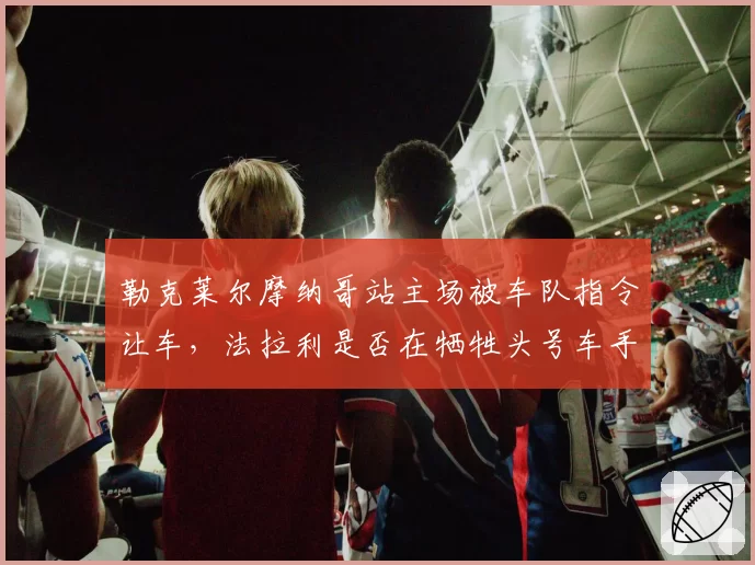 勒克莱尔摩纳哥站主场被车队指令让车,法拉利是否在牺牲头号车手?