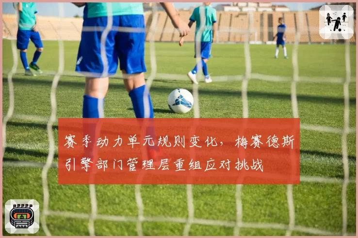 赛季动力单元规则变化,梅赛德斯引擎部门管理层重组应对挑战