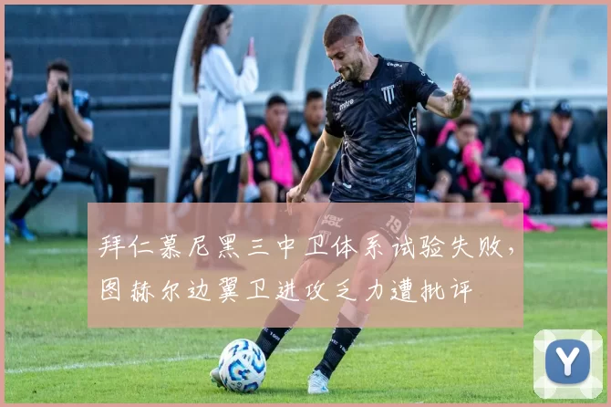 拜仁慕尼黑三中卫体系试验失败，图赫尔边翼卫进攻乏力遭批评