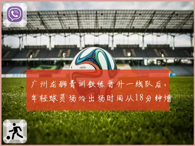 广州龙狮青训教练晋升一线队后，年轻球员场均出场时间从18分钟增至28分钟
