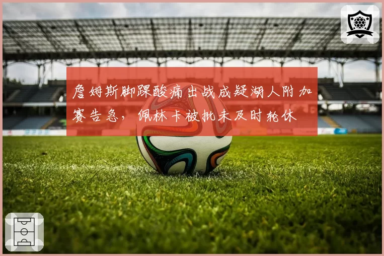 詹姆斯脚踝酸痛出战成疑湖人附加赛告急，佩林卡被批未及时轮休