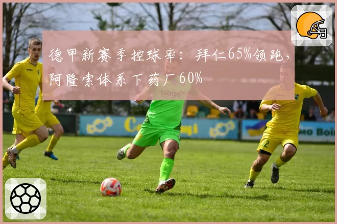 德甲新赛季控球率：拜仁65%领跑，阿隆索体系下药厂60%