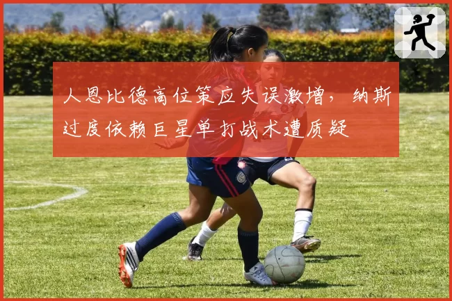 人恩比德高位策应失误激增，纳斯过度依赖巨星单打战术遭质疑