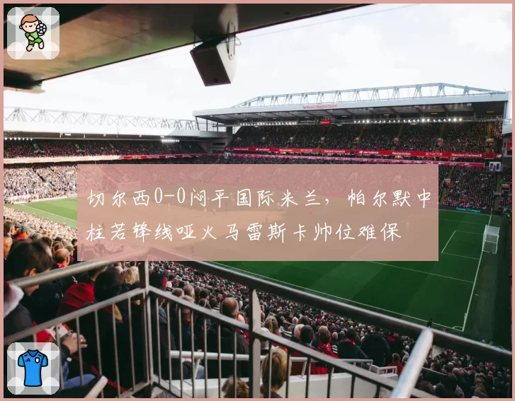 切尔西0-0闷平国际米兰，帕尔默中柱若锋线哑火马雷斯卡帅位难保