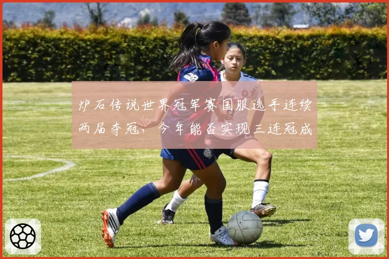 炉石传说世界冠军赛国服选手连续两届夺冠，今年能否实现三连冠成就？