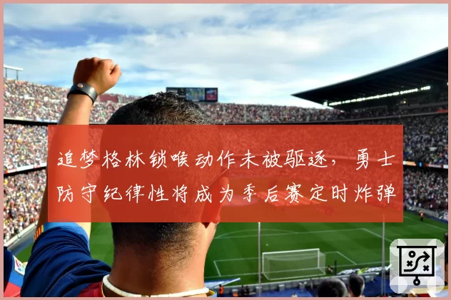 追梦格林锁喉动作未被驱逐，勇士防守纪律性将成为季后赛定时炸弹