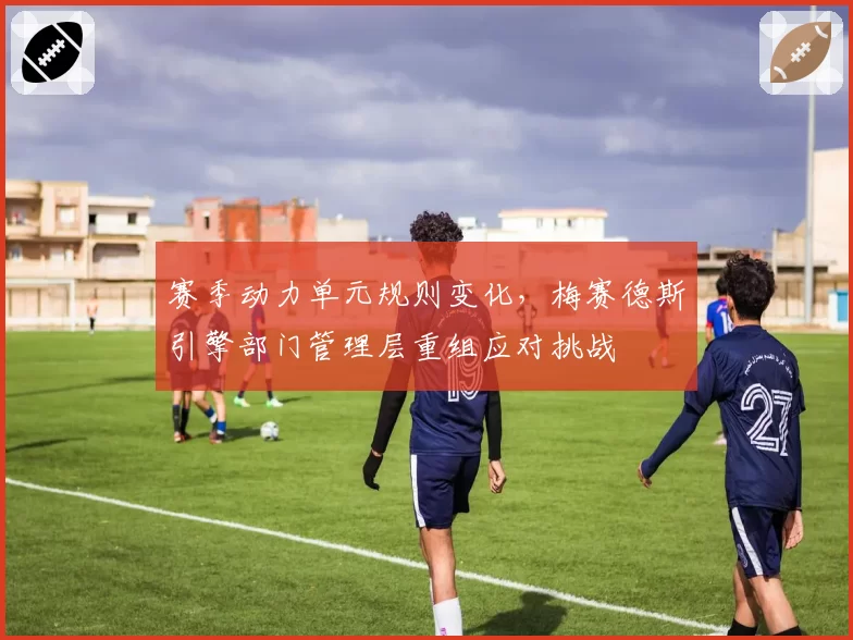 赛季动力单元规则变化，梅赛德斯引擎部门管理层重组应对挑战