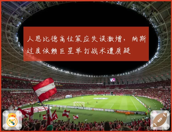 人恩比德高位策应失误激增，纳斯过度依赖巨星单打战术遭质疑