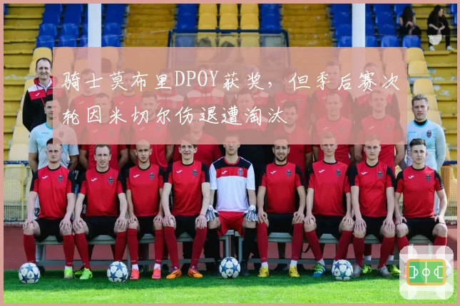 骑士莫布里DPOY获奖，但季后赛次轮因米切尔伤退遭淘汰