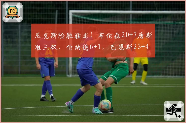 尼克斯险胜猛龙！布伦森20+7唐斯准三双，伦纳德6+1，巴恩斯23+4