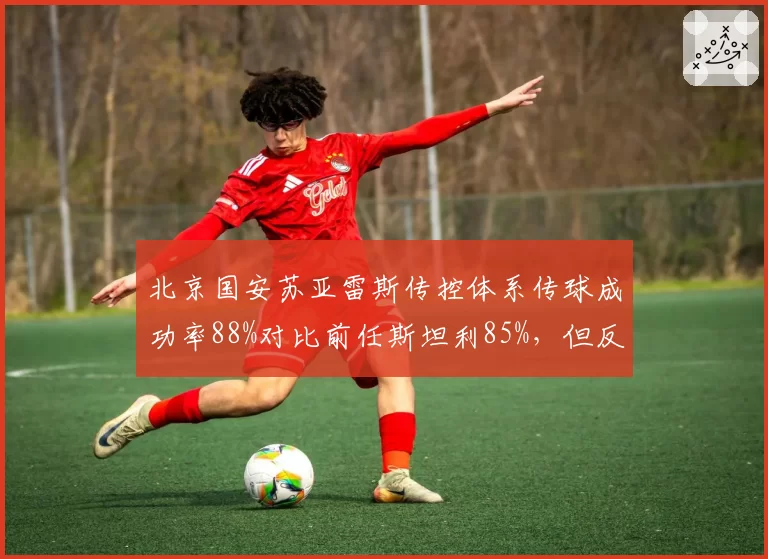 北京国安苏亚雷斯传控体系传球成功率88%对比前任斯坦利85%，但反击进球占比从33%暴跌至19%__br_