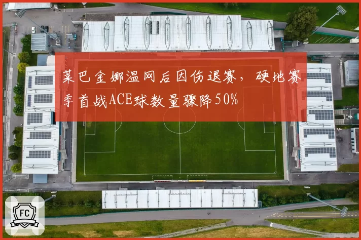 莱巴金娜温网后因伤退赛，硬地赛季首战ACE球数量骤降50%