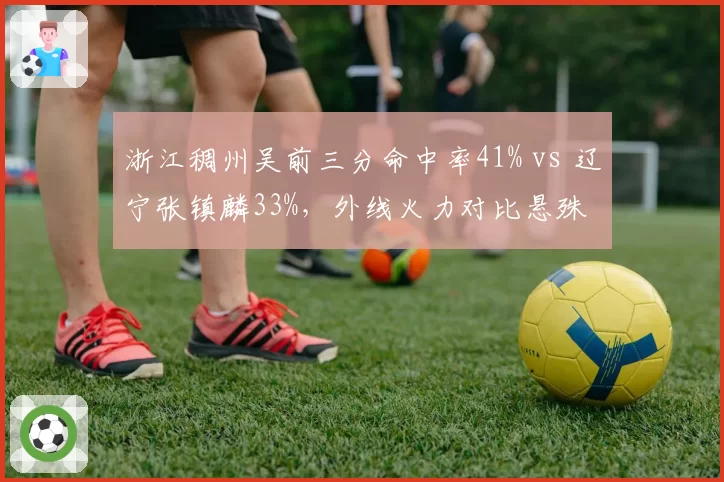 浙江稠州吴前三分命中率41% vs 辽宁张镇麟33%，外线火力对比悬殊