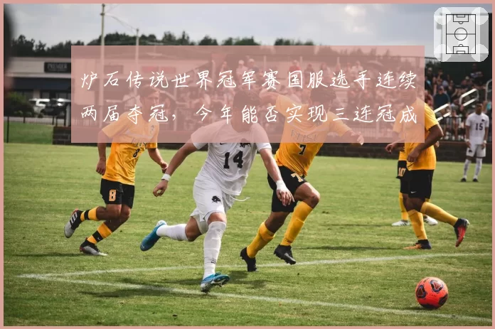 炉石传说世界冠军赛国服选手连续两届夺冠，今年能否实现三连冠成就？