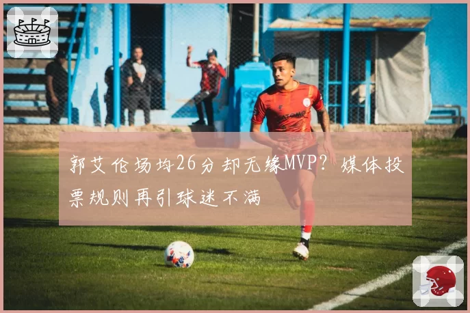 郭艾伦场均26分却无缘MVP?媒体投票规则再引球迷不满