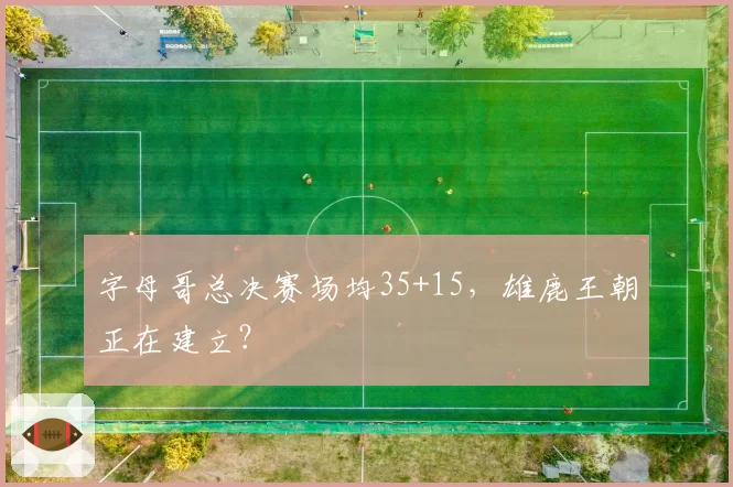 字母哥总决赛场均35+15，雄鹿王朝正在建立？