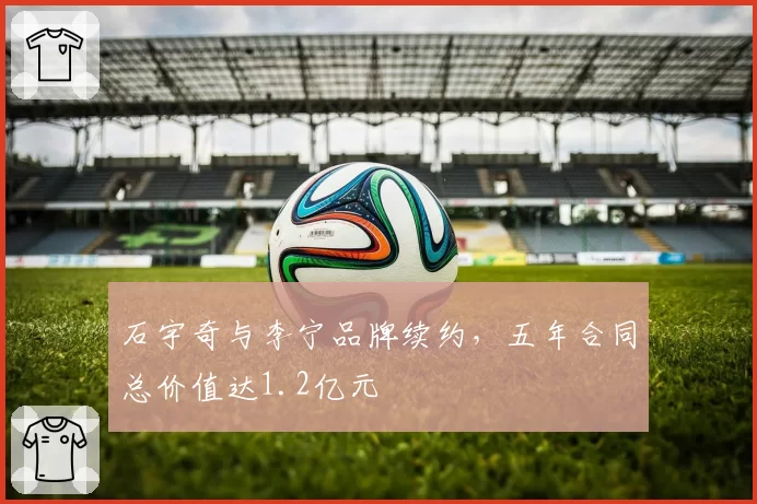 石宇奇与李宁品牌续约，五年合同总价值达1.2亿元