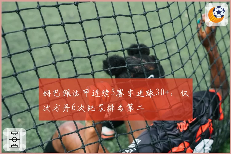 姆巴佩法甲连续5赛季进球30+，仅次方丹6次纪录排名第二
