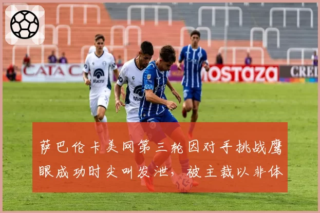萨巴伦卡美网第三轮因对手挑战鹰眼成功时尖叫发泄，被主裁以非体育行为警告