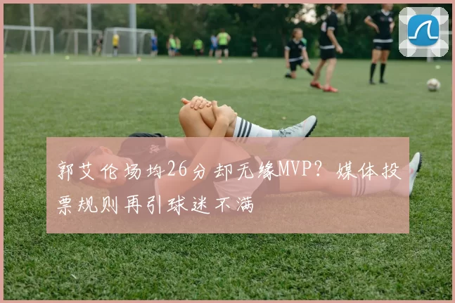郭艾伦场均26分却无缘MVP？媒体投票规则再引球迷不满