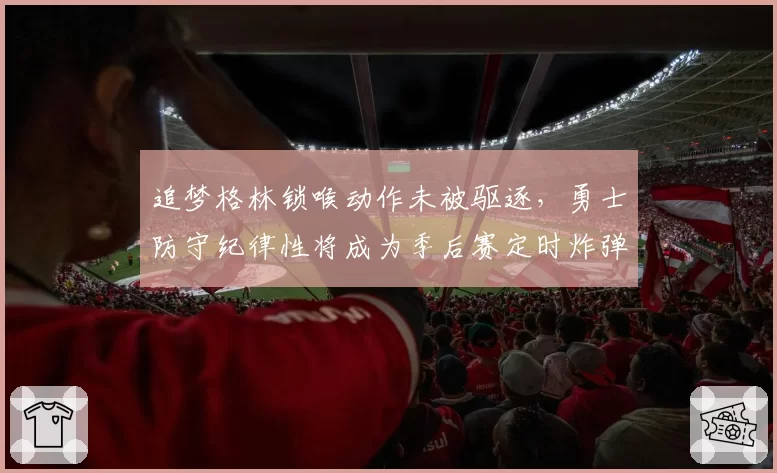 追梦格林锁喉动作未被驱逐，勇士防守纪律性将成为季后赛定时炸弹
