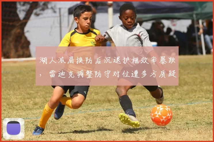 湖人浓眉换防后沉退护框效率暴跌,雷迪克调整防守对位遭多方质疑