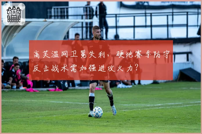高芙温网卫冕失利，硬地赛季防守反击战术需加强进攻火力？