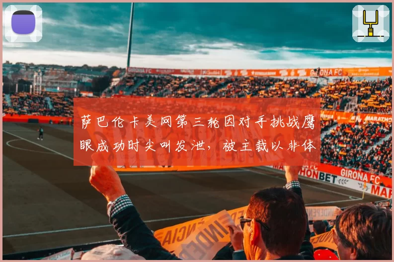 萨巴伦卡美网第三轮因对手挑战鹰眼成功时尖叫发泄，被主裁以非体育行为警告