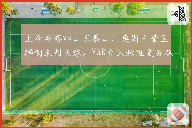 上海海港vs山东泰山:奥斯卡禁区摔倒未判点球,VAR介入标准是否双重标准?
