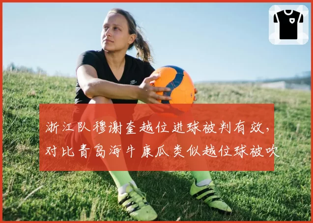 浙江队穆谢奎越位进球被判有效,对比青岛海牛康瓜类似越位球被吹裁判执法一致性存疑