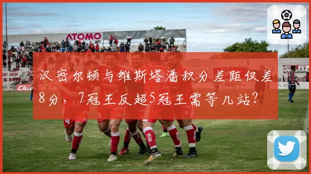 汉密尔顿与维斯塔潘积分差距仅差8分，7冠王反超5冠王需等几站？