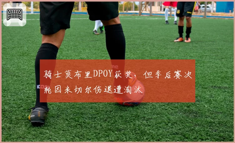 骑士莫布里DPOY获奖，但季后赛次轮因米切尔伤退遭淘汰