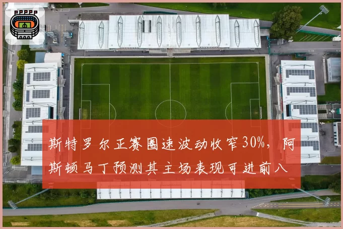斯特罗尔正赛圈速波动收窄30%，阿斯顿马丁预测其主场表现可进前八