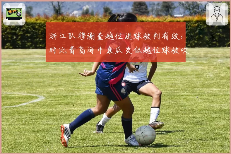浙江队穆谢奎越位进球被判有效，对比青岛海牛康瓜类似越位球被吹裁判执法一致性存疑