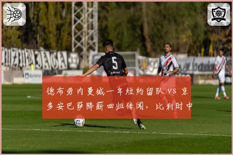 德布劳内曼城一年短约留队 vs 京多安巴萨降薪回归传闻,比利时中场暮年计划各异