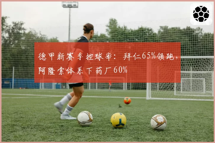 德甲新赛季控球率:拜仁65%领跑,阿隆索体系下药厂60%